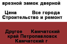 врезной замок дверной › Цена ­ 500 - Все города Строительство и ремонт » Другое   . Камчатский край,Петропавловск-Камчатский г.